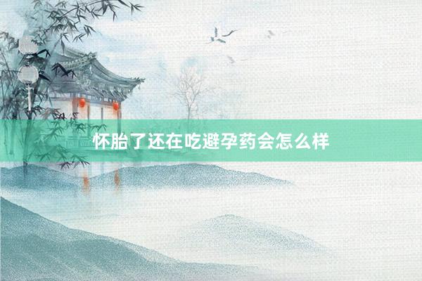 怀胎了还在吃避孕药会怎么样