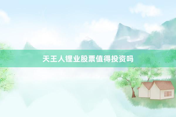 天王人锂业股票值得投资吗