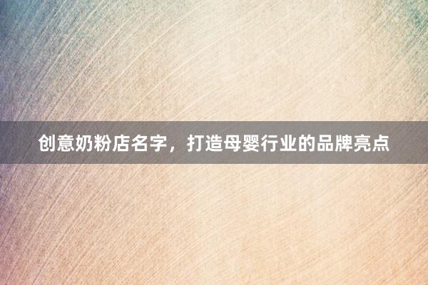 创意奶粉店名字，打造母婴行业的品牌亮点