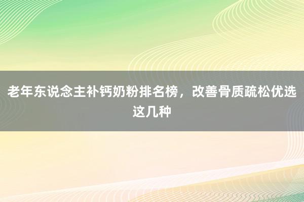 老年东说念主补钙奶粉排名榜，改善骨质疏松优选这几种