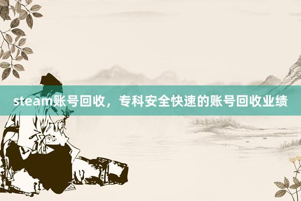 steam账号回收，专科安全快速的账号回收业绩