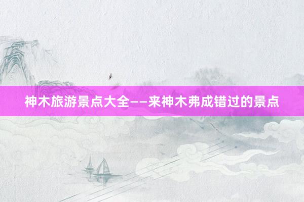神木旅游景点大全——来神木弗成错过的景点
